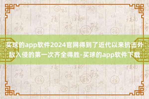 买球的app软件2024官网得到了近代以来抗击外敌入侵的第一次齐全得胜-买球的app软件下载