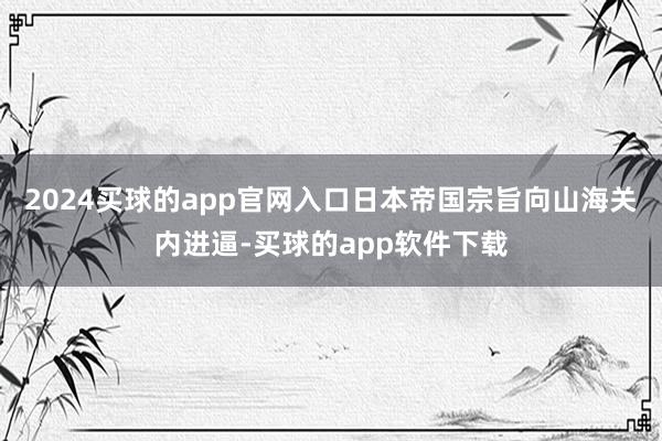 2024买球的app官网入口日本帝国宗旨向山海关内进逼-买球的app软件下载