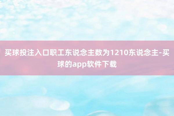 买球投注入口职工东说念主数为1210东说念主-买球的app软件下载