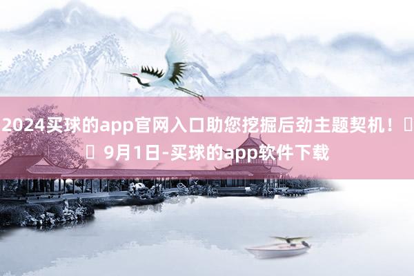 2024买球的app官网入口助您挖掘后劲主题契机！		　　9月1日-买球的app软件下载