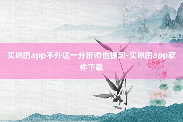 买球的app不外这一分析师也提到-买球的app软件下载