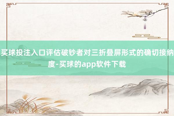 买球投注入口评估破钞者对三折叠屏形式的确切接纳度-买球的app软件下载