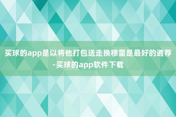 买球的app是以将他打包送走换穆雷是最好的遴荐-买球的app软件下载