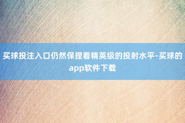 买球投注入口仍然保捏着精英级的投射水平-买球的app软件下载