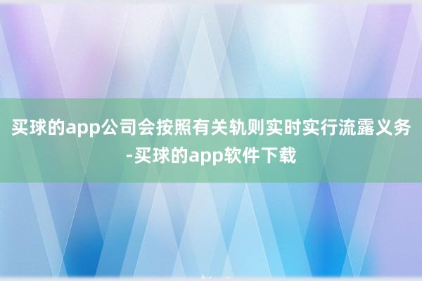 买球的app公司会按照有关轨则实时实行流露义务-买球的app软件下载