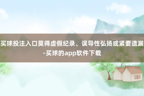 买球投注入口莫得虚假纪录、误导性弘扬或紧要遗漏-买球的app软件下载