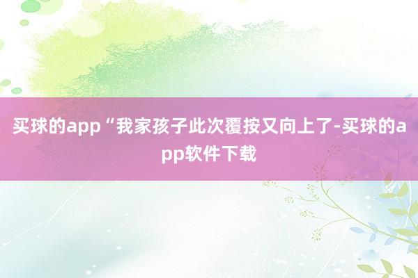 买球的app“我家孩子此次覆按又向上了-买球的app软件下载
