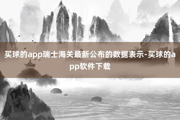 买球的app瑞士海关最新公布的数据表示-买球的app软件下载
