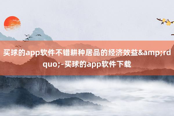 买球的app软件不错耕种居品的经济效益”-买球的app软件下载