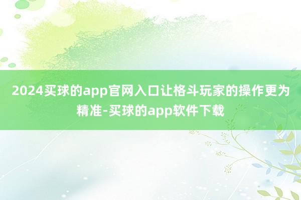 2024买球的app官网入口让格斗玩家的操作更为精准-买球的app软件下载