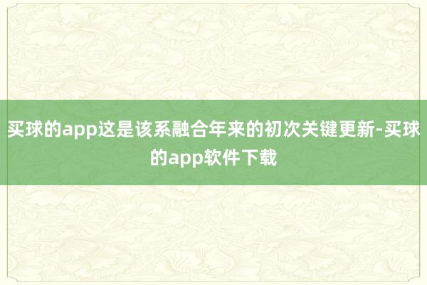 买球的app这是该系融合年来的初次关键更新-买球的app软件下载
