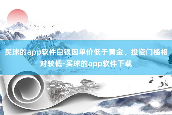 买球的app软件白银因单价低于黄金、投资门槛相对较低-买球的app软件下载