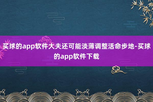 买球的app软件大夫还可能淡薄调整活命步地-买球的app软件下载