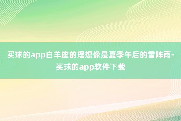 买球的app白羊座的理想像是夏季午后的雷阵雨-买球的app软件下载