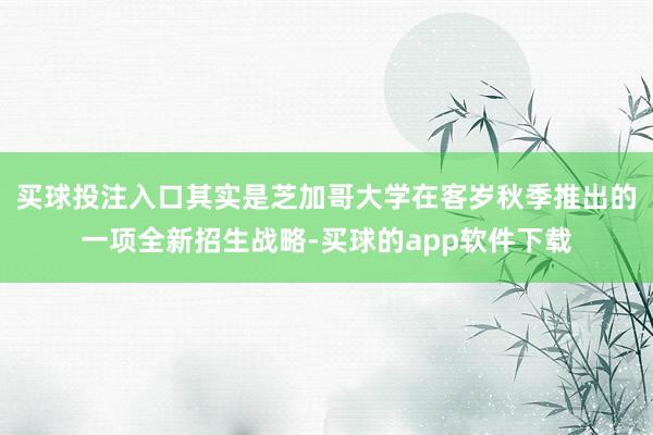 买球投注入口其实是芝加哥大学在客岁秋季推出的一项全新招生战略-买球的app软件下载