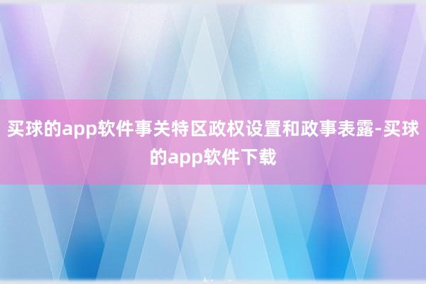 买球的app软件事关特区政权设置和政事表露-买球的app软件下载