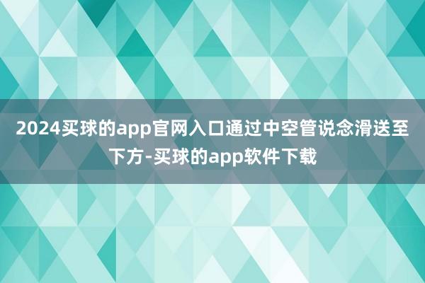 2024买球的app官网入口通过中空管说念滑送至下方-买球的app软件下载