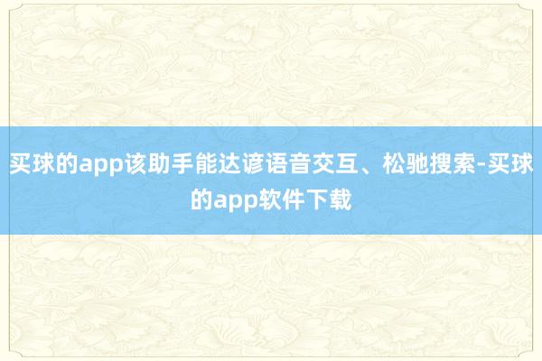 买球的app该助手能达谚语音交互、松驰搜索-买球的app软件下载