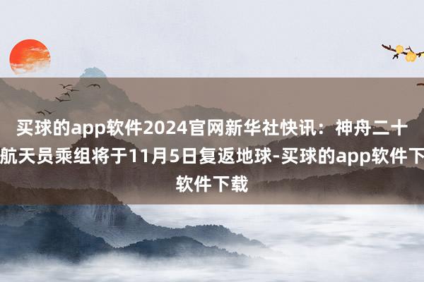 买球的app软件2024官网新华社快讯：神舟二十号航天员乘组将于11月5日复返地球-买球的app软件下载