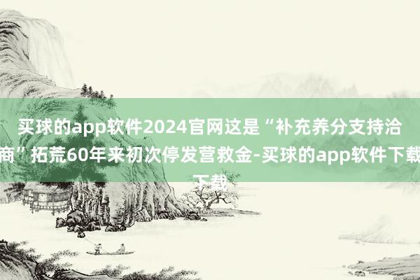买球的app软件2024官网这是“补充养分支持洽商”拓荒60年来初次停发营救金-买球的app软件下载