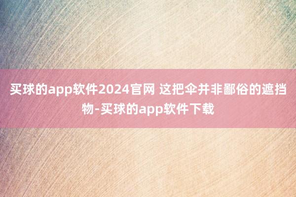 买球的app软件2024官网 这把伞并非鄙俗的遮挡物-买球的app软件下载