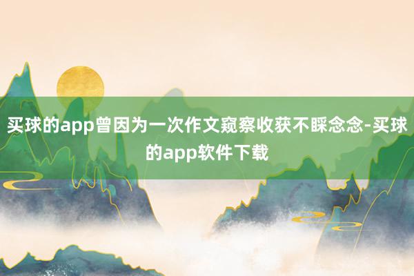 买球的app曾因为一次作文窥察收获不睬念念-买球的app软件下载