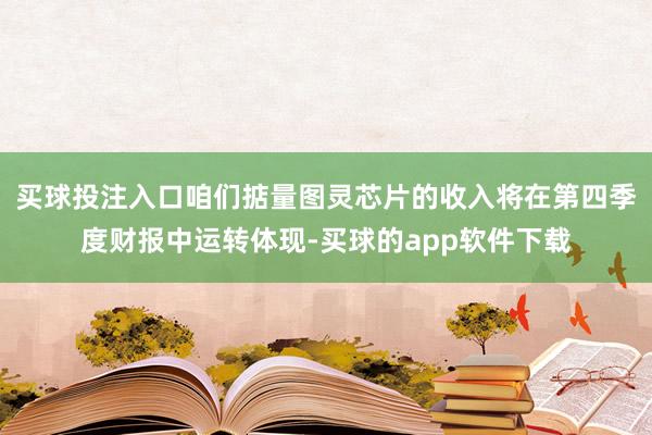 买球投注入口咱们掂量图灵芯片的收入将在第四季度财报中运转体现-买球的app软件下载