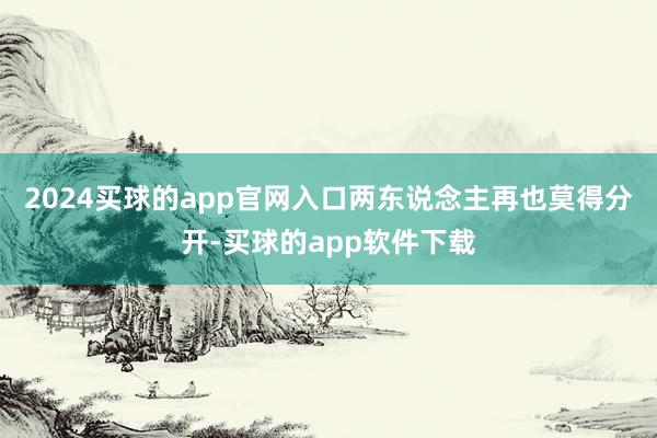 2024买球的app官网入口两东说念主再也莫得分开-买球的app软件下载