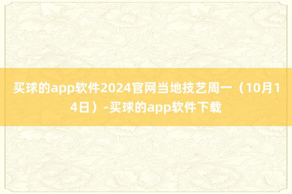 买球的app软件2024官网 当地技艺周一(10月14日)-买球的app软件下载